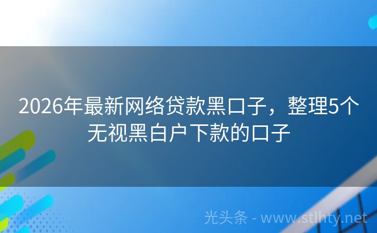 2026年最新网络贷款黑口子，整理5个无视黑白户下款的口子