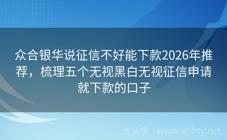 众合银华说征信不好能下款2026年推荐，梳理五个无视黑白无视征信申请就下款的口子