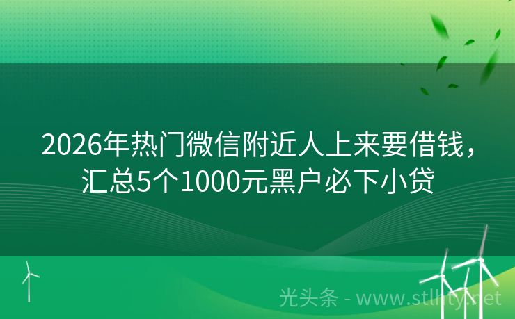 2026年热门微信附近人上来要借钱，汇总5个1000元黑户必下小贷