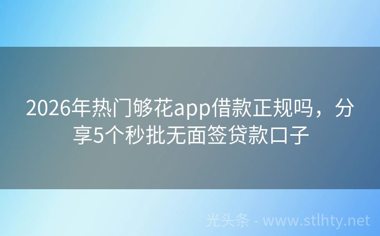 2026年热门够花app借款正规吗，分享5个秒批无面签贷款口子