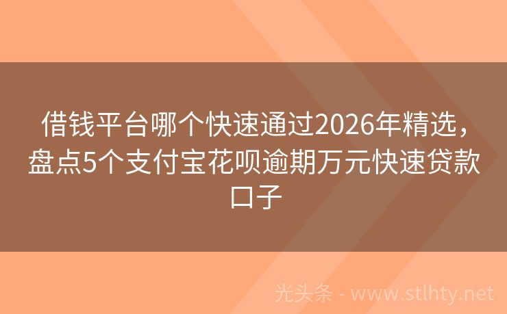 借钱平台哪个快速通过2026年精选，盘点5个支付宝花呗逾期万元快速贷款口子