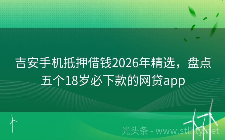 吉安手机抵押借钱2026年精选，盘点五个18岁必下款的网贷app