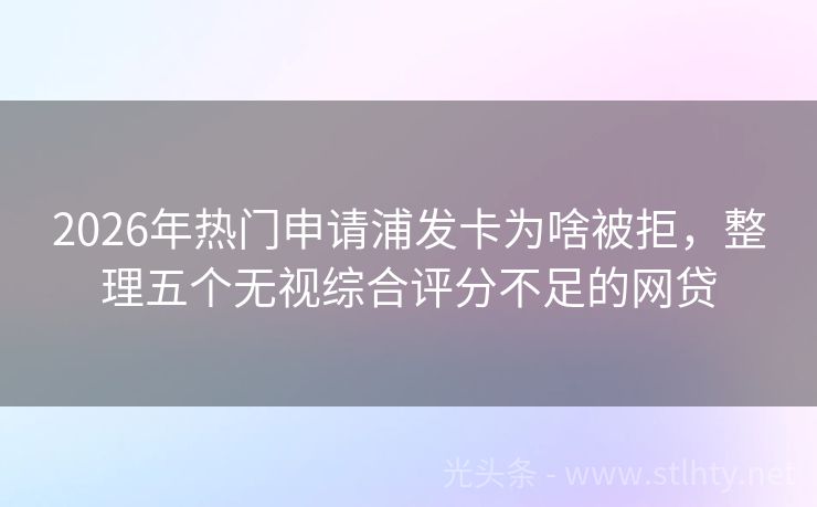 2026年热门申请浦发卡为啥被拒，整理五个无视综合评分不足的网贷