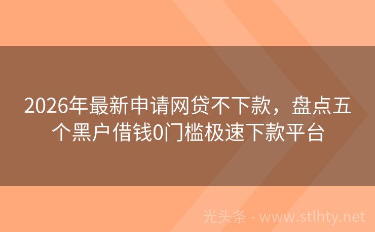 2026年最新申请网贷不下款，盘点五个黑户借钱0门槛极速下款平台