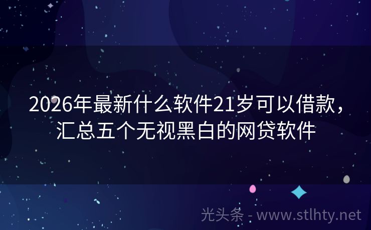 2026年最新什么软件21岁可以借款，汇总五个无视黑白的网贷软件