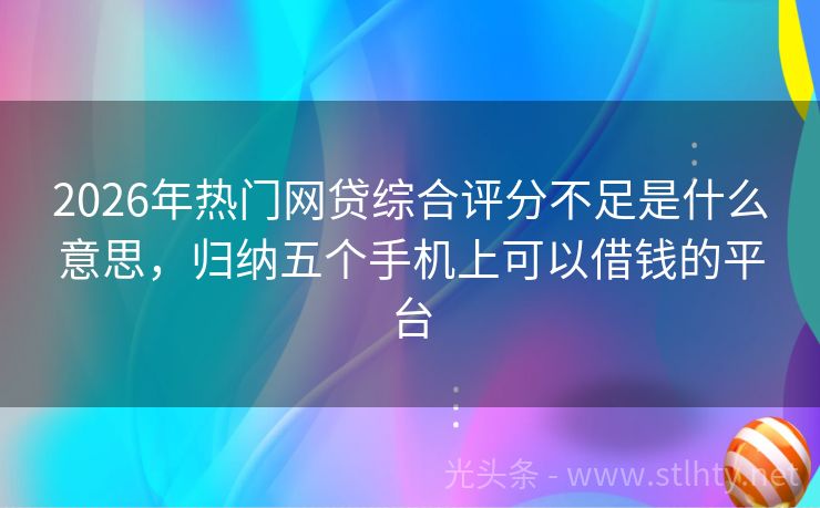 2026年热门网贷综合评分不足是什么意思，归纳五个手机上可以借钱的平台