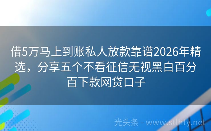 借5万马上到账私人放款靠谱2026年精选，分享五个不看征信无视黑白百分百下款网贷口子