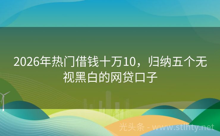 2026年热门借钱十万10，归纳五个无视黑白的网贷口子
