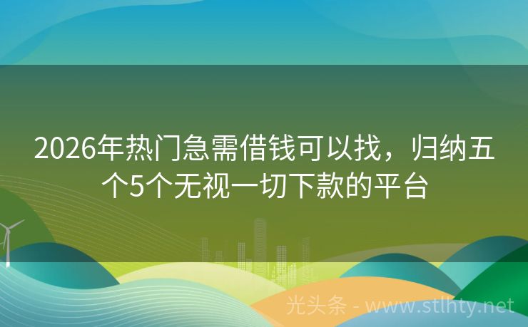2026年热门急需借钱可以找，归纳五个5个无视一切下款的平台