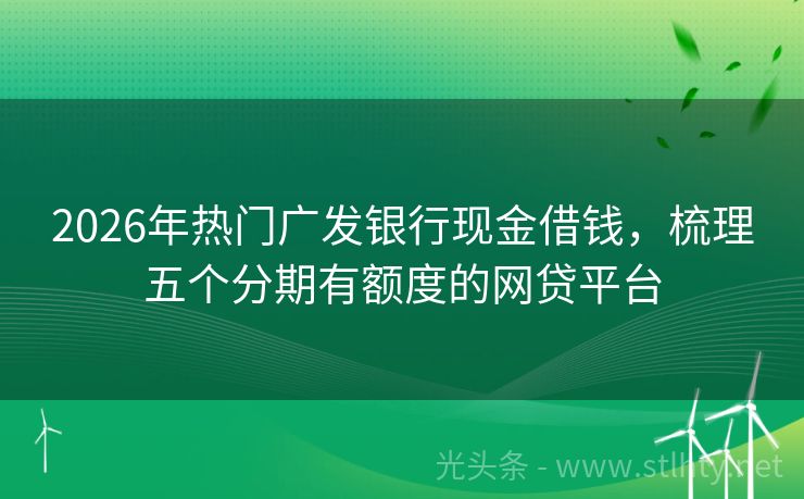 2026年热门广发银行现金借钱，梳理五个分期有额度的网贷平台
