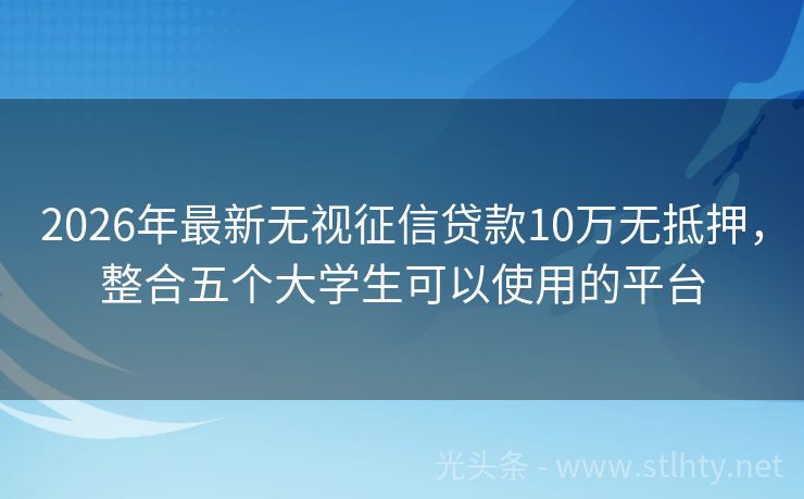 2026年最新无视征信贷款10万无抵押，整合五个大学生可以使用的平台