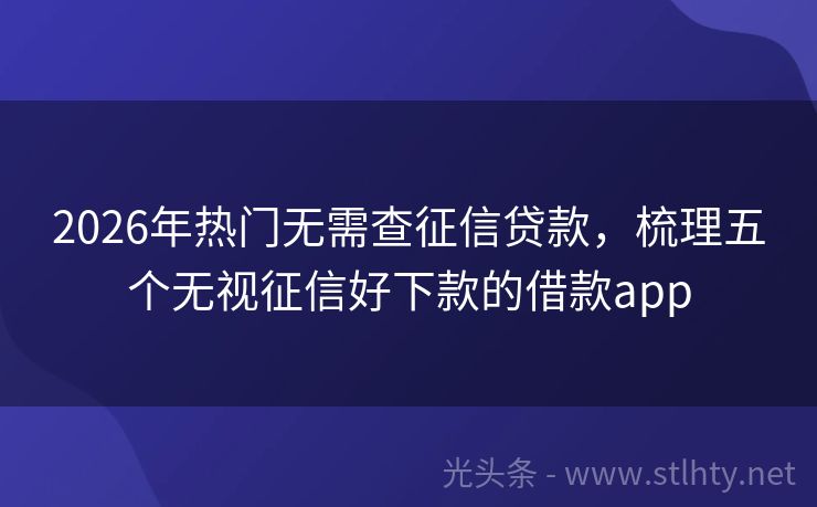 2026年热门无需查征信贷款，梳理五个无视征信好下款的借款app