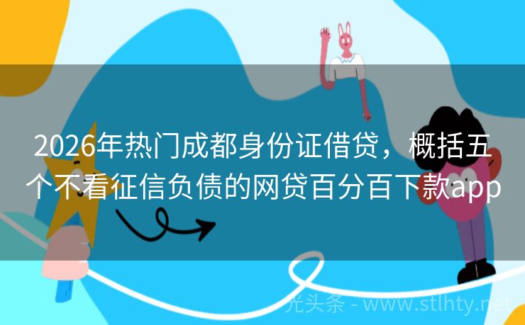 2026年热门成都身份证借贷，概括五个不看征信负债的网贷百分百下款app