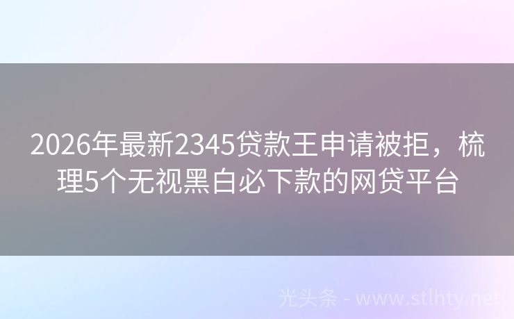 2026年最新2345贷款王申请被拒，梳理5个无视黑白必下款的网贷平台