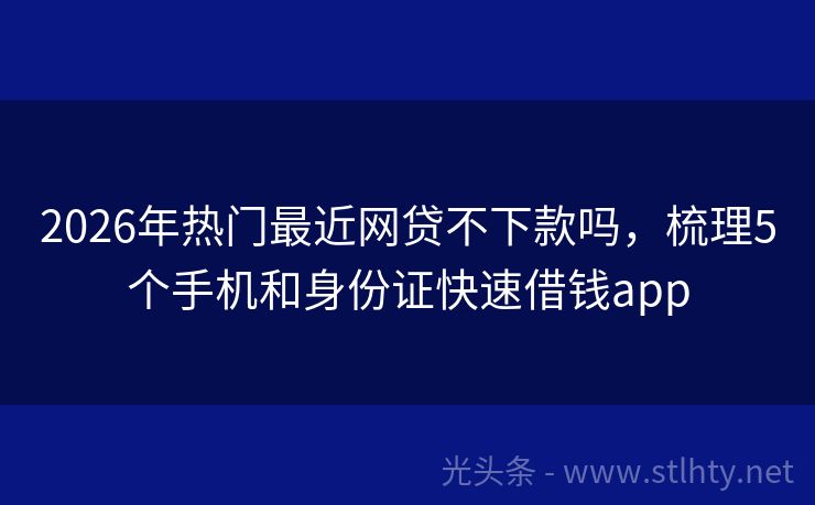 2026年热门最近网贷不下款吗，梳理5个手机和身份证快速借钱app