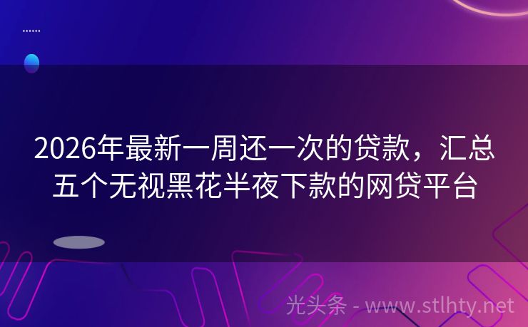 2026年最新一周还一次的贷款，汇总五个无视黑花半夜下款的网贷平台