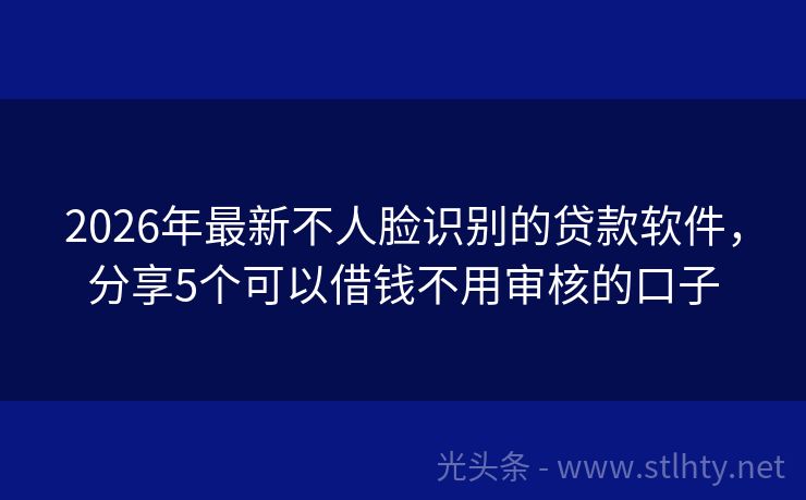 2026年最新不人脸识别的贷款软件，分享5个可以借钱不用审核的口子