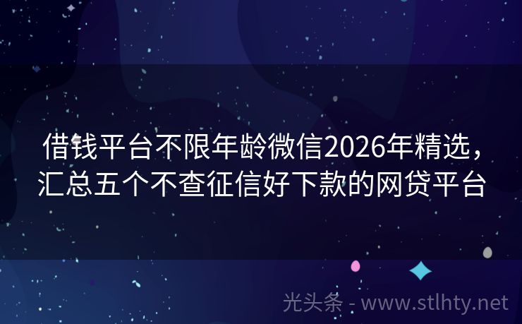 借钱平台不限年龄微信2026年精选，汇总五个不查征信好下款的网贷平台