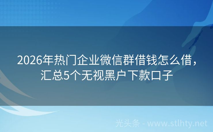 2026年热门企业微信群借钱怎么借，汇总5个无视黑户下款口子