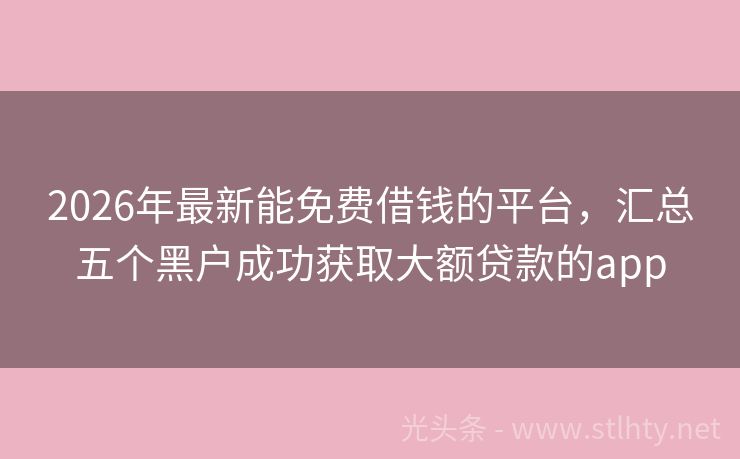 2026年最新能免费借钱的平台，汇总五个黑户成功获取大额贷款的app