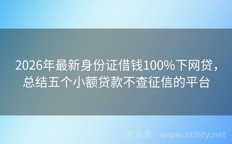 2026年最新身份证借钱100%下网贷，总结五个小额贷款不查征信的平台