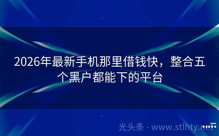 2026年最新手机那里借钱快，整合五个黑户都能下的平台