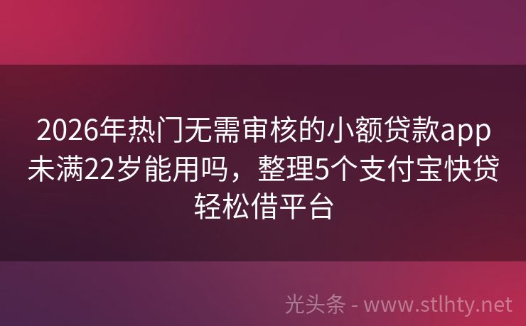 2026年热门无需审核的小额贷款app未满22岁能用吗，整理5个支付宝快贷轻松借平台