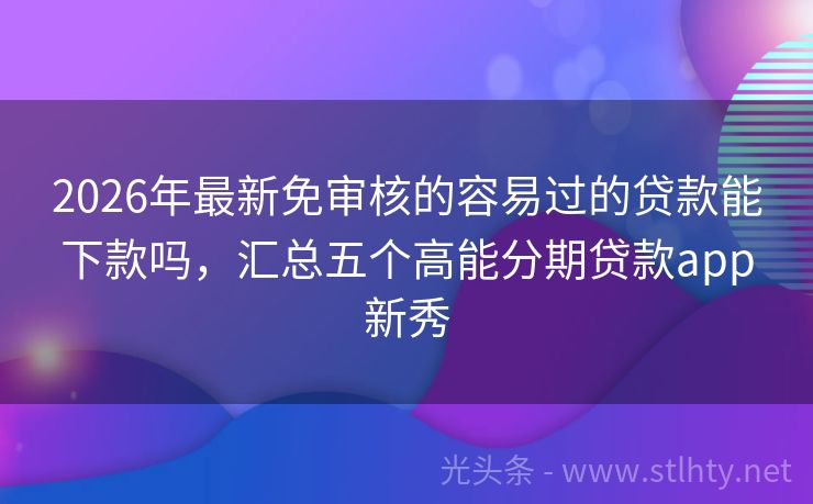 2026年最新免审核的容易过的贷款能下款吗，汇总五个高能分期贷款app新秀