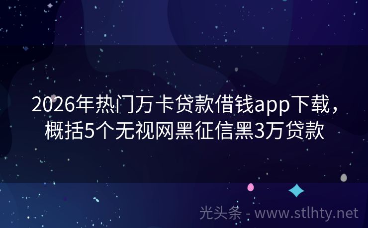 2026年热门万卡贷款借钱app下载，概括5个无视网黑征信黑3万贷款
