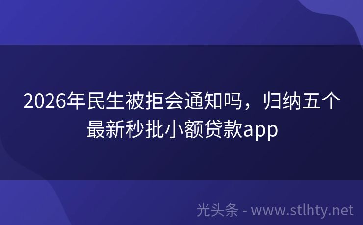 2026年民生被拒会通知吗，归纳五个最新秒批小额贷款app