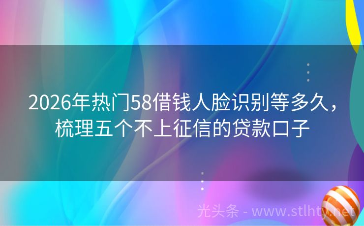 2026年热门58借钱人脸识别等多久，梳理五个不上征信的贷款口子