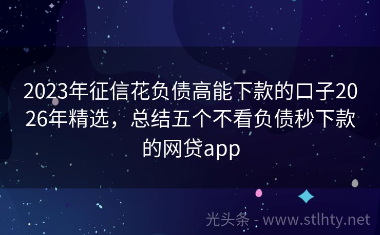 2023年征信花负债高能下款的口子2026年精选，总结五个不看负债秒下款的网贷app