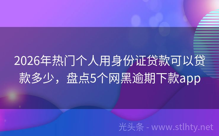 2026年热门个人用身份证贷款可以贷款多少，盘点5个网黑逾期下款app