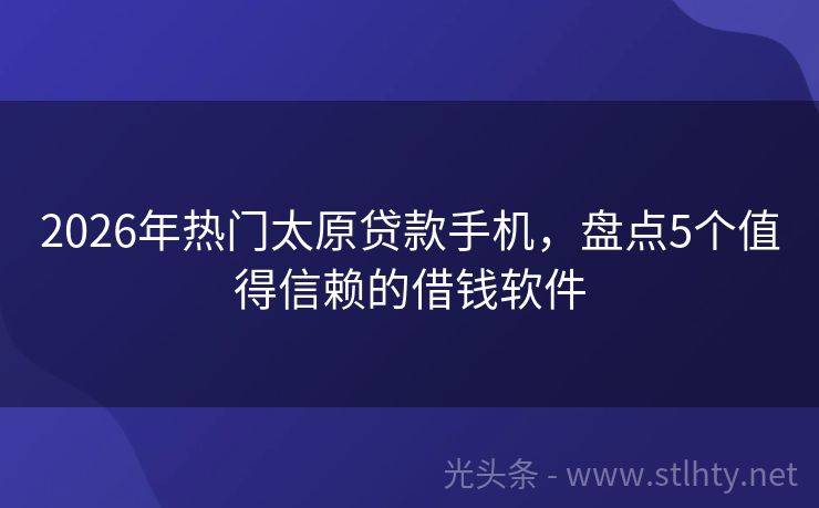 2026年热门太原贷款手机，盘点5个值得信赖的借钱软件