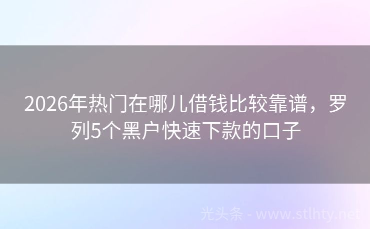 2026年热门在哪儿借钱比较靠谱，罗列5个黑户快速下款的口子