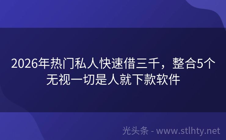 2026年热门私人快速借三千，整合5个无视一切是人就下款软件