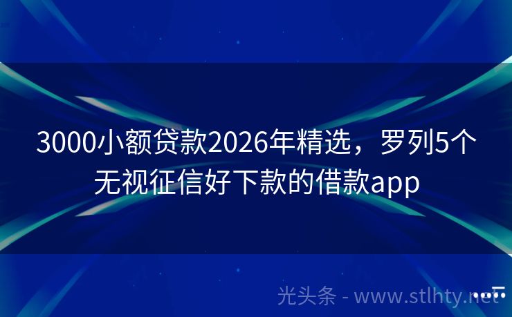 3000小额贷款2026年精选，罗列5个无视征信好下款的借款app