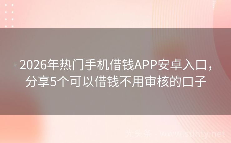 2026年热门手机借钱APP安卓入口，分享5个可以借钱不用审核的口子