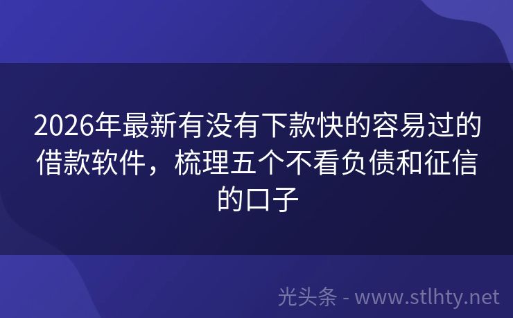 2026年最新有没有下款快的容易过的借款软件，梳理五个不看负债和征信的口子