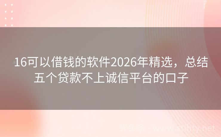16可以借钱的软件2026年精选，总结五个贷款不上诚信平台的口子