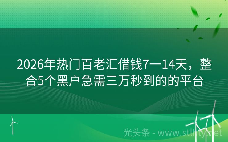 2026年热门百老汇借钱7一14天，整合5个黑户急需三万秒到的的平台