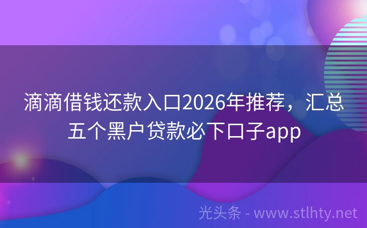 滴滴借钱还款入口2026年推荐，汇总五个黑户贷款必下口子app