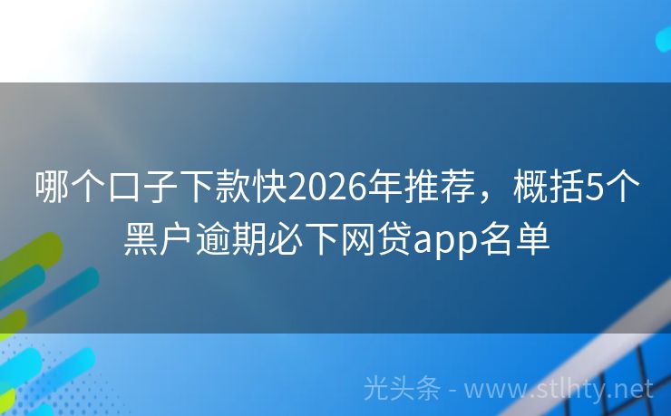 哪个口子下款快2026年推荐，概括5个黑户逾期必下网贷app名单