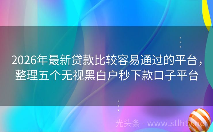 2026年最新贷款比较容易通过的平台，整理五个无视黑白户秒下款口子平台