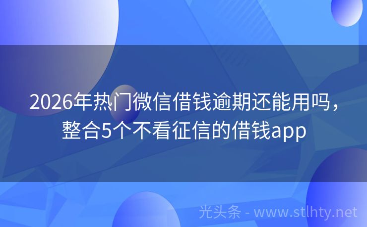 2026年热门微信借钱逾期还能用吗，整合5个不看征信的借钱app
