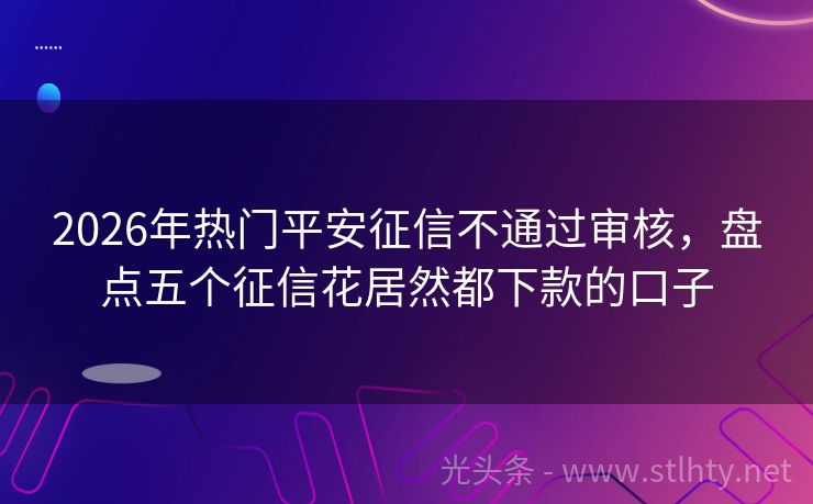2026年热门平安征信不通过审核，盘点五个征信花居然都下款的口子