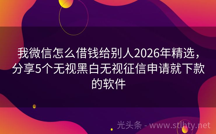 我微信怎么借钱给别人2026年精选，分享5个无视黑白无视征信申请就下款的软件