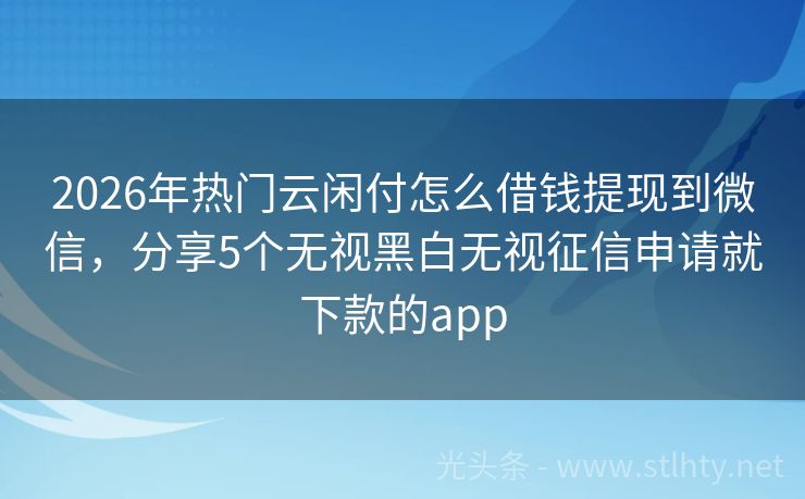 2026年热门云闲付怎么借钱提现到微信，分享5个无视黑白无视征信申请就下款的app