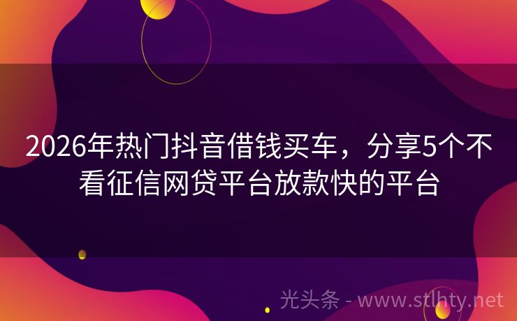 2026年热门抖音借钱买车，分享5个不看征信网贷平台放款快的平台