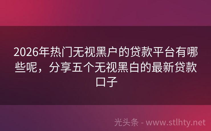 2026年热门无视黑户的贷款平台有哪些呢，分享五个无视黑白的最新贷款口子